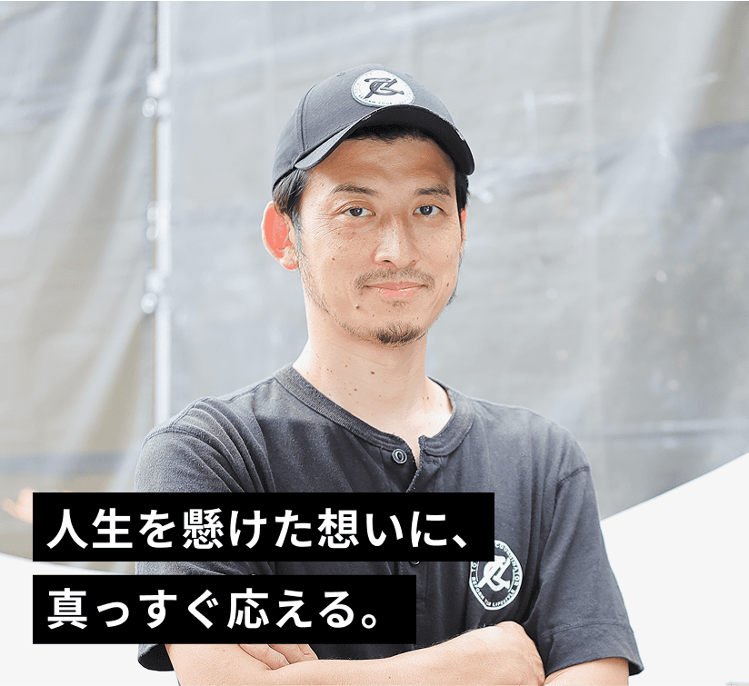 人生を懸けた想いに、真っすぐ応える。